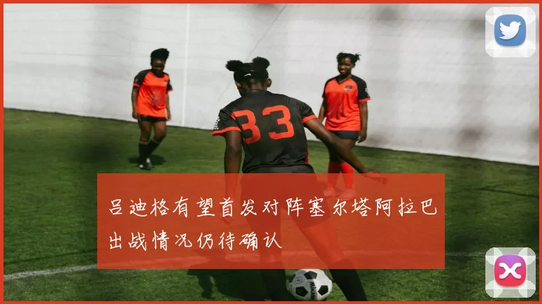吕迪格有望首发对阵塞尔塔阿拉巴出战情况仍待确认