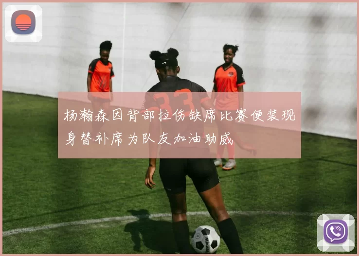 杨瀚森因背部拉伤缺席比赛便装现身替补席为队友加油助威