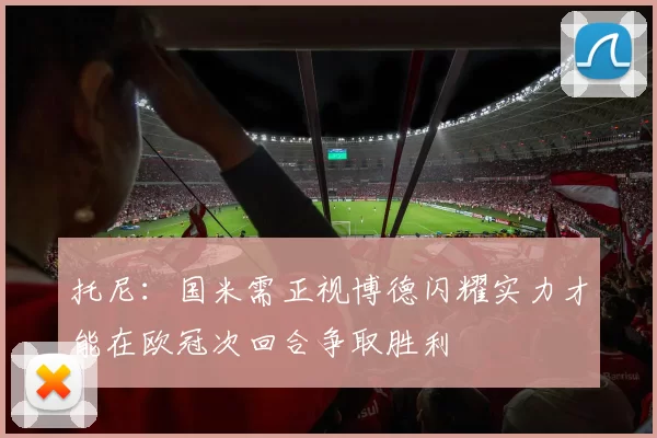 托尼：国米需正视博德闪耀实力才能在欧冠次回合争取胜利