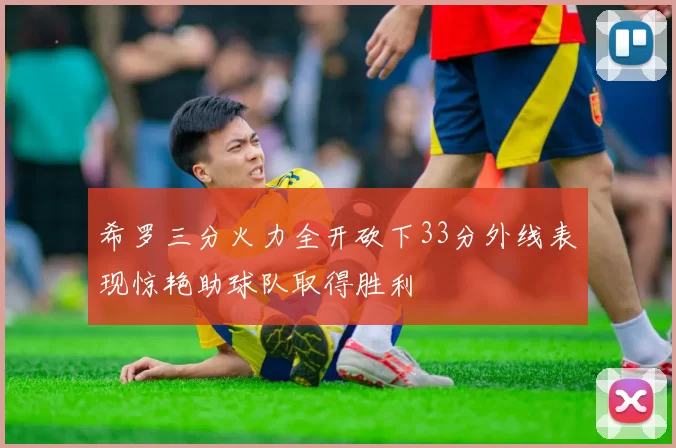 希罗三分火力全开砍下33分外线表现惊艳助球队取得胜利