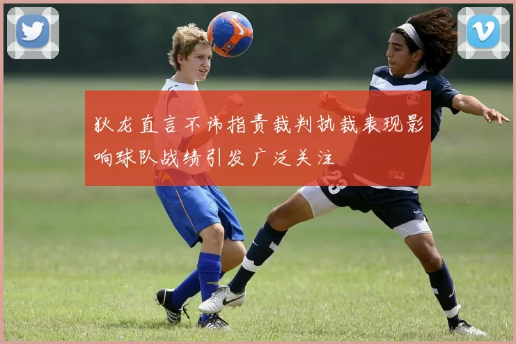 狄龙直言不讳指责裁判执裁表现影响球队战绩引发广泛关注