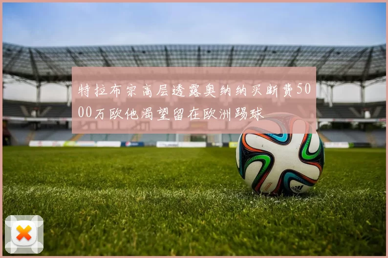 特拉布宗高层透露奥纳纳买断费5000万欧他渴望留在欧洲踢球