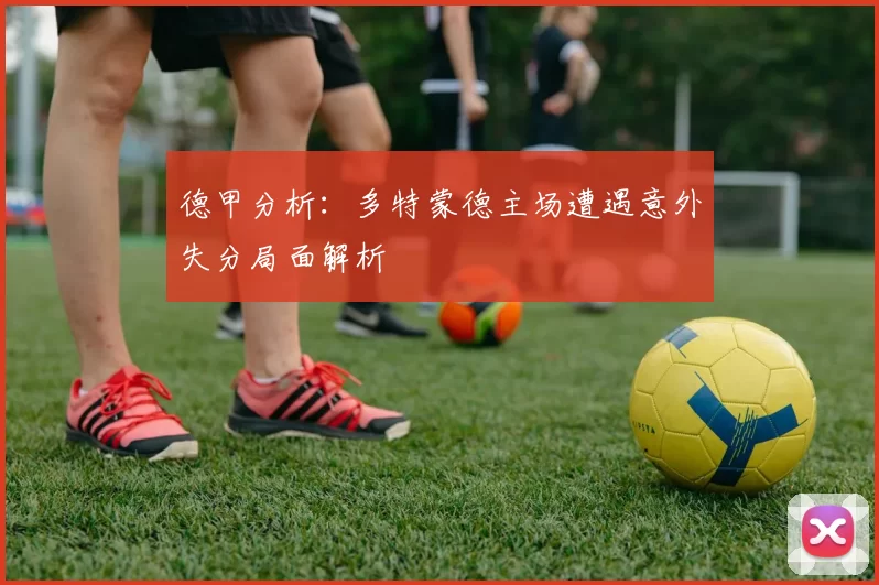德甲分析：多特蒙德主场遭遇意外失分局面解析
