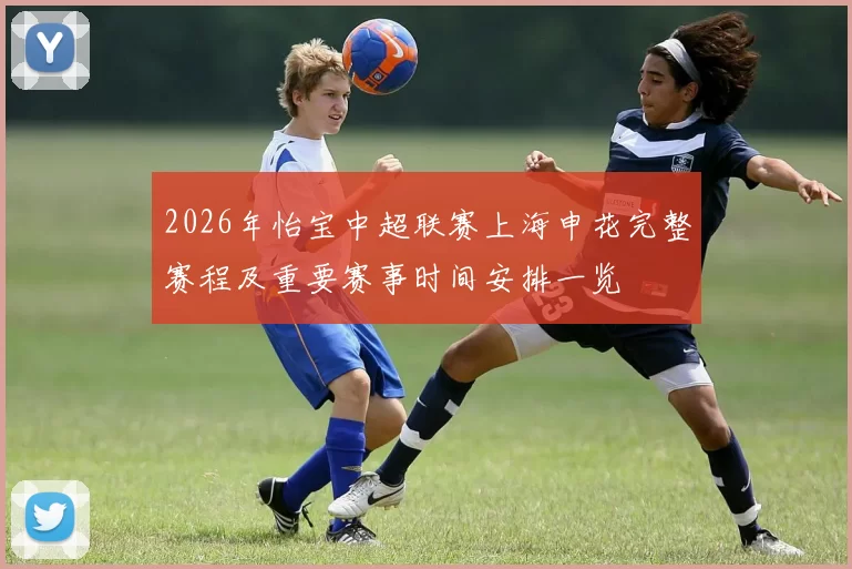 2026年怡宝中超联赛上海申花完整赛程及重要赛事时间安排一览