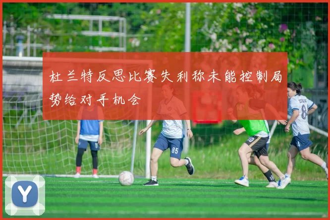 杜兰特反思比赛失利称未能控制局势给对手机会