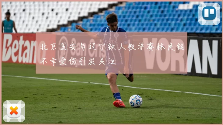 北京国安与辽宁铁人教学赛林良铭不幸受伤引发关注