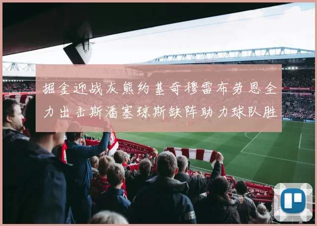 掘金迎战灰熊约基奇穆雷布劳恩全力出击斯潘塞琼斯缺阵助力球队胜算