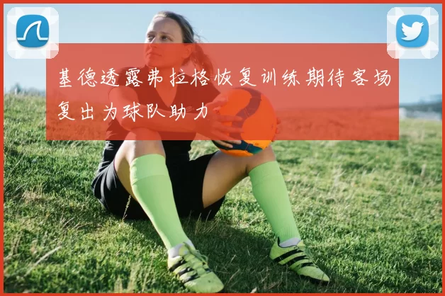 基德透露弗拉格恢复训练期待客场复出为球队助力