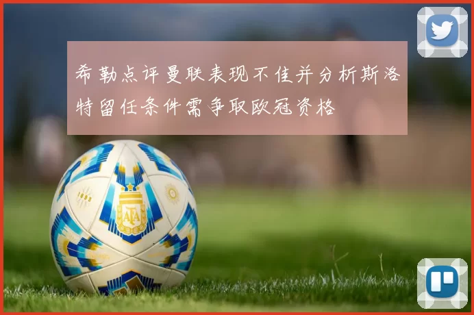 希勒点评曼联表现不佳并分析斯洛特留任条件需争取欧冠资格