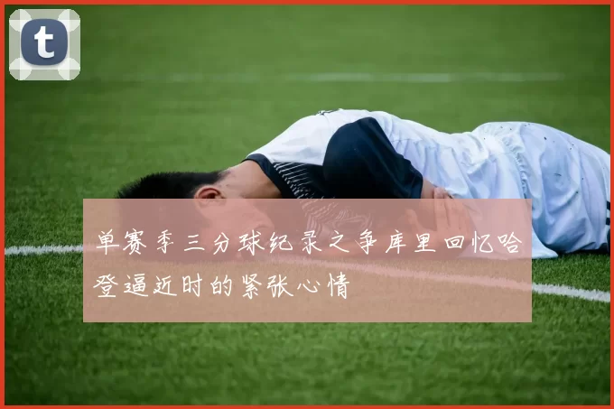 单赛季三分球纪录之争库里回忆哈登逼近时的紧张心情
