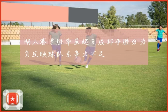 湖人赛季胜率虽超五成却净胜分为负反映球队竞争力不足