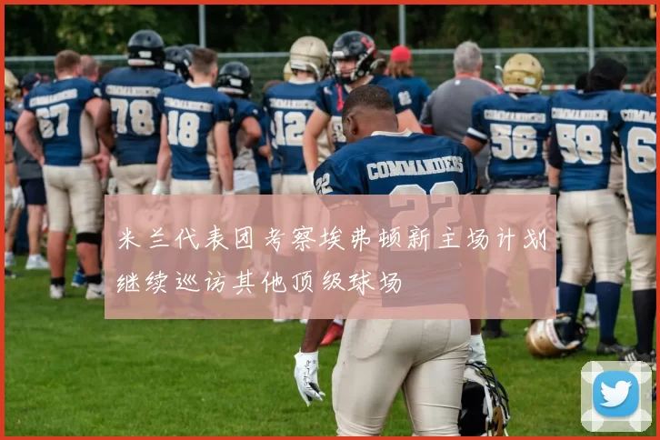 米兰代表团考察埃弗顿新主场计划继续巡访其他顶级球场