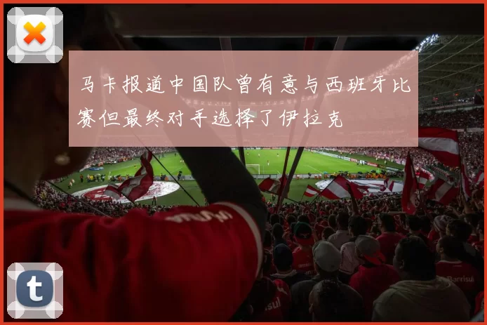 马卡报道中国队曾有意与西班牙比赛但最终对手选择了伊拉克