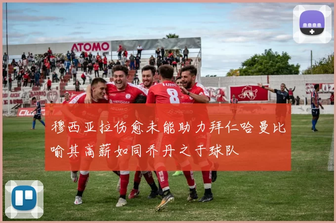 穆西亚拉伤愈未能助力拜仁哈曼比喻其高薪如同乔丹之于球队