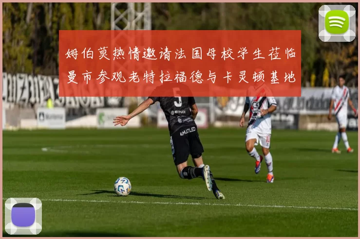 姆伯莫热情邀请法国母校学生莅临曼市参观老特拉福德与卡灵顿基地