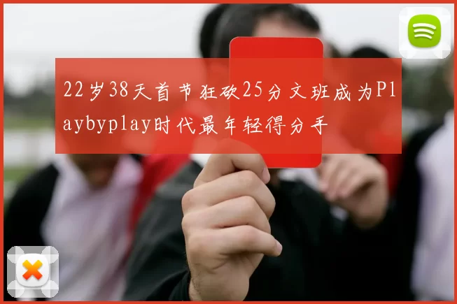 22岁38天首节狂砍25分文班成为Playbyplay时代最年轻得分手