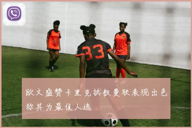 欧文盛赞卡里克执教曼联表现出色称其为最佳人选
