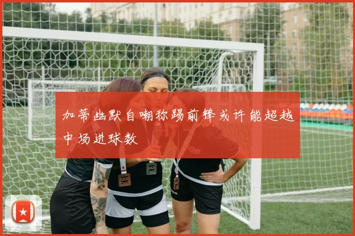 加蒂幽默自嘲称踢前锋或许能超越中场进球数