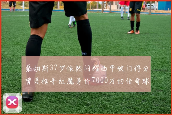 桑切斯37岁依然闪耀西甲破门得分曾是枪手红魔身价7000万的传奇球星