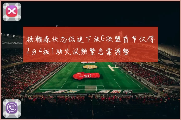 杨瀚森状态低迷下放G联盟首节仅得2分4板1助失误频繁急需调整