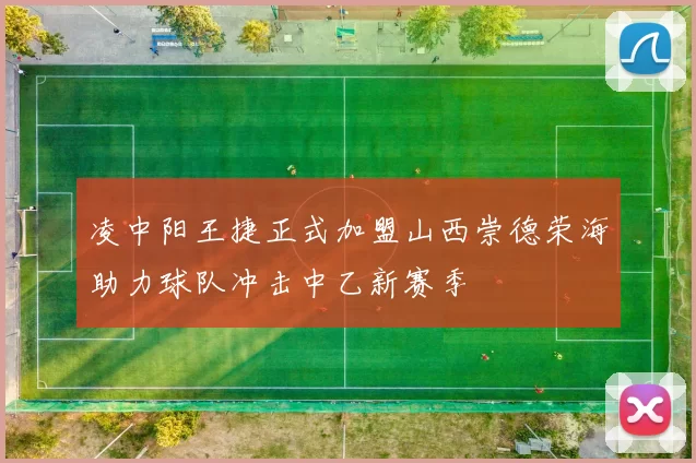 凌中阳王捷正式加盟山西崇德荣海助力球队冲击中乙新赛季