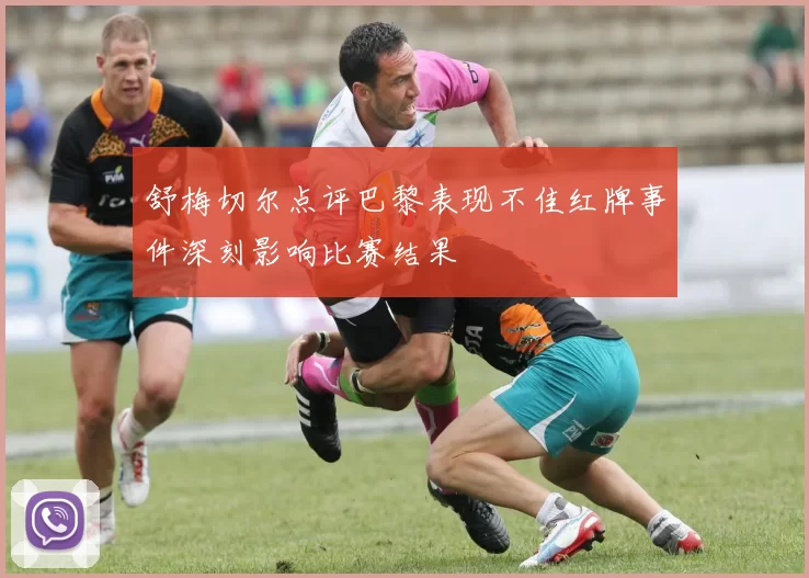 舒梅切尔点评巴黎表现不佳红牌事件深刻影响比赛结果