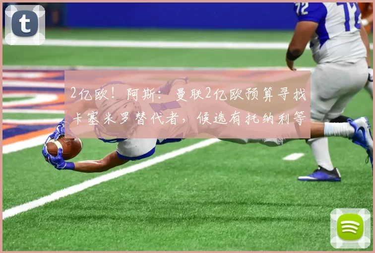 2亿欧！阿斯：曼联2亿欧预算寻找卡塞米罗替代者，候选有托纳利等