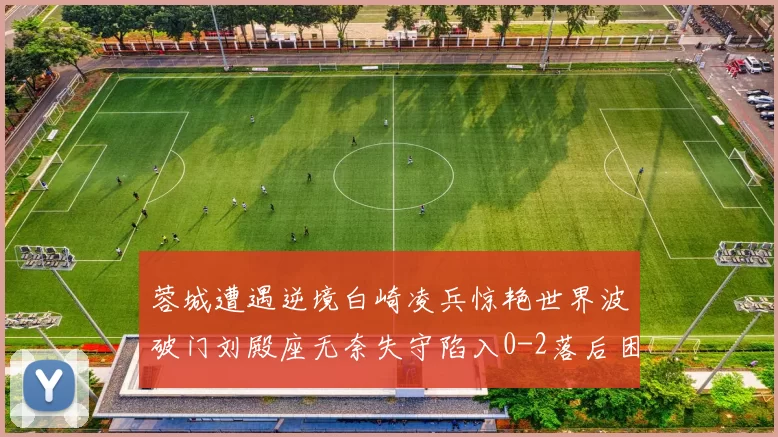 蓉城遭遇逆境白崎凌兵惊艳世界波破门刘殿座无奈失守陷入0-2落后困境