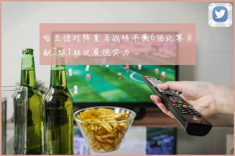 哈兰德对阵皇马战绩平衡6场比赛贡献3球1助攻展现实力