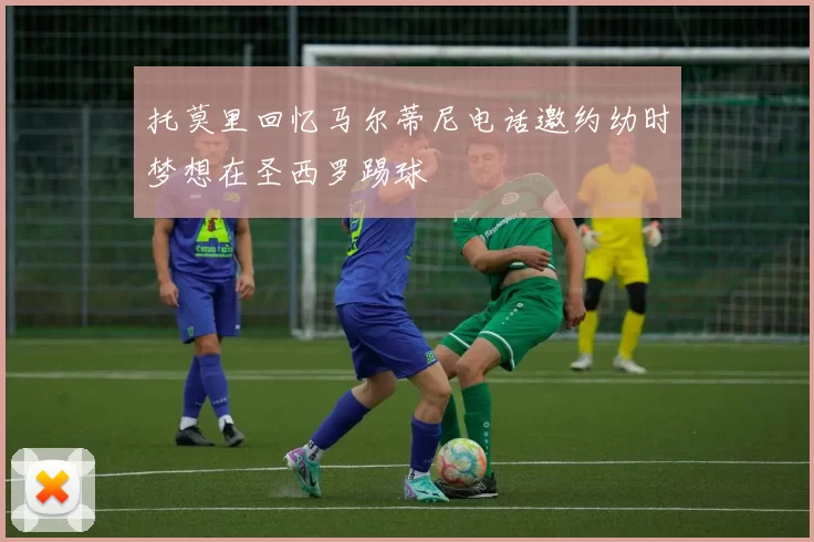 托莫里回忆马尔蒂尼电话邀约幼时梦想在圣西罗踢球